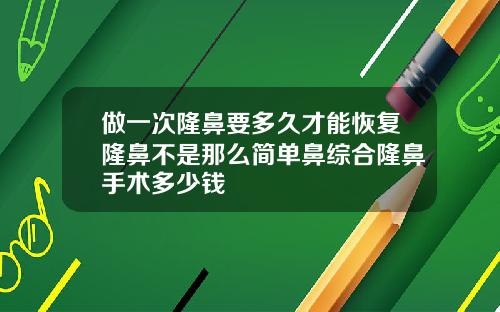 做一次隆鼻要多久才能恢复隆鼻不是那么简单鼻综合隆鼻手术多少钱