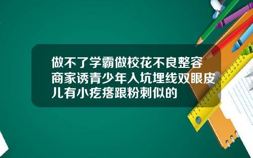 做不了学霸做校花不良整容商家诱青少年入坑埋线双眼皮儿有小疙瘩跟粉刺似的