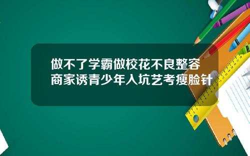 做不了学霸做校花不良整容商家诱青少年入坑艺考瘦脸针