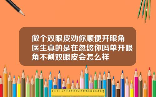 做个双眼皮劝你顺便开眼角医生真的是在忽悠你吗单开眼角不割双眼皮会怎么样