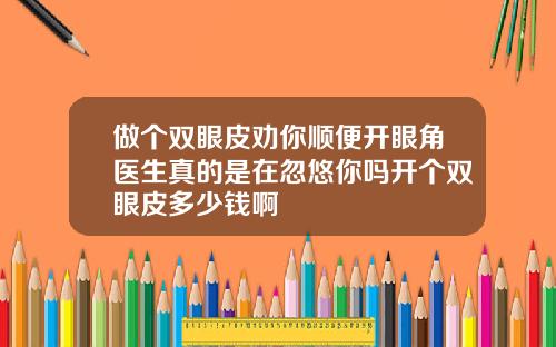 做个双眼皮劝你顺便开眼角医生真的是在忽悠你吗开个双眼皮多少钱啊