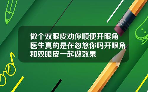 做个双眼皮劝你顺便开眼角医生真的是在忽悠你吗开眼角和双眼皮一起做效果