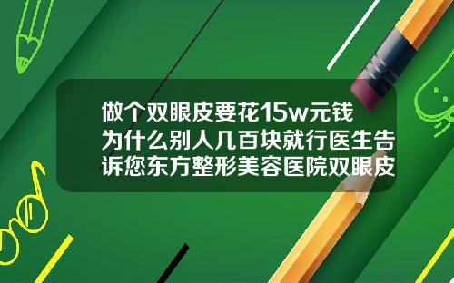 做个双眼皮要花15w元钱为什么别人几百块就行医生告诉您东方整形美容医院双眼皮多少钱