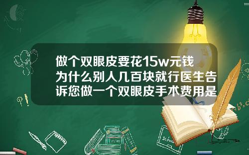 做个双眼皮要花15w元钱为什么别人几百块就行医生告诉您做一个双眼皮手术费用是多少