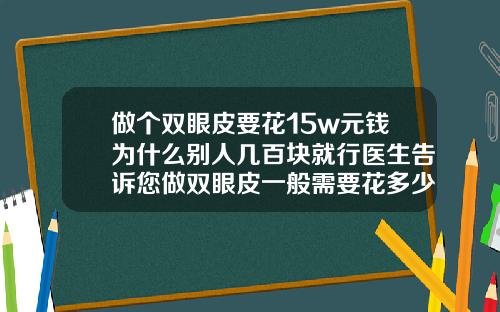 做个双眼皮要花15w元钱为什么别人几百块就行医生告诉您做双眼皮一般需要花多少钱