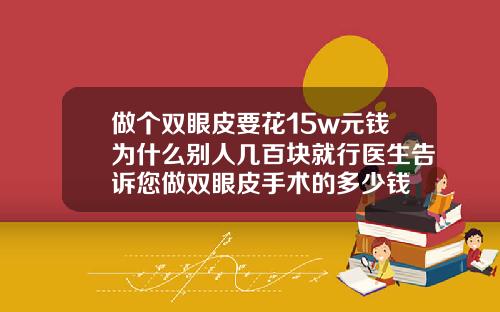 做个双眼皮要花15w元钱为什么别人几百块就行医生告诉您做双眼皮手术的多少钱