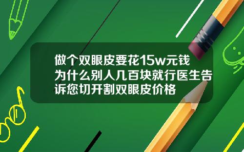 做个双眼皮要花15w元钱为什么别人几百块就行医生告诉您切开割双眼皮价格