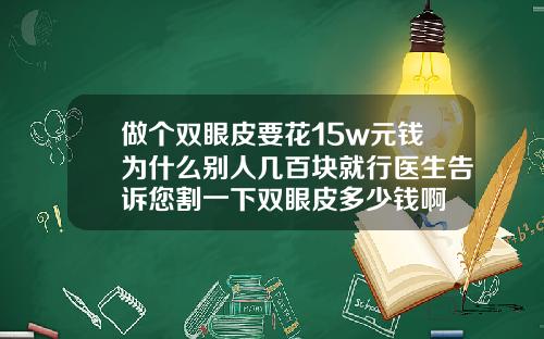 做个双眼皮要花15w元钱为什么别人几百块就行医生告诉您割一下双眼皮多少钱啊