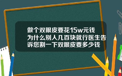 做个双眼皮要花15w元钱为什么别人几百块就行医生告诉您割一下双眼皮要多少钱