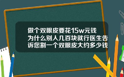 做个双眼皮要花15w元钱为什么别人几百块就行医生告诉您割一个双眼皮大约多少钱啊
