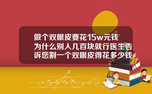 做个双眼皮要花15w元钱为什么别人几百块就行医生告诉您割一个双眼皮得花多少钱