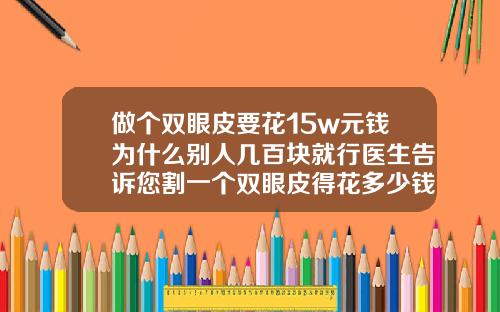 做个双眼皮要花15w元钱为什么别人几百块就行医生告诉您割一个双眼皮得花多少钱