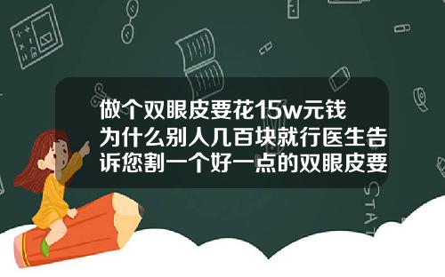 做个双眼皮要花15w元钱为什么别人几百块就行医生告诉您割一个好一点的双眼皮要多少钱