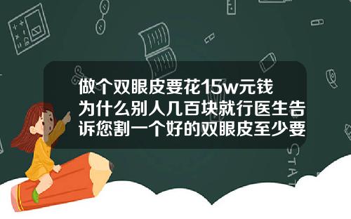 做个双眼皮要花15w元钱为什么别人几百块就行医生告诉您割一个好的双眼皮至少要多少钱一次