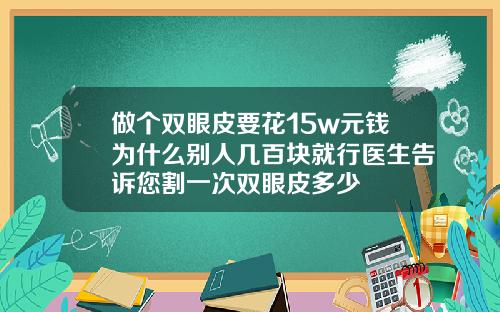 做个双眼皮要花15w元钱为什么别人几百块就行医生告诉您割一次双眼皮多少