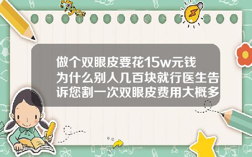 做个双眼皮要花15w元钱为什么别人几百块就行医生告诉您割一次双眼皮费用大概多少