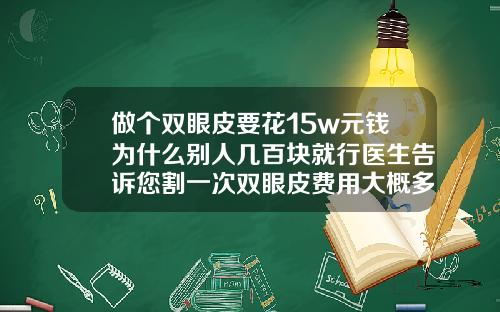 做个双眼皮要花15w元钱为什么别人几百块就行医生告诉您割一次双眼皮费用大概多少