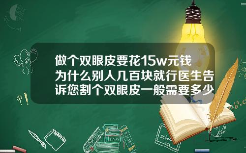 做个双眼皮要花15w元钱为什么别人几百块就行医生告诉您割个双眼皮一般需要多少钱费用