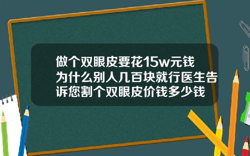 做个双眼皮要花15w元钱为什么别人几百块就行医生告诉您割个双眼皮价钱多少钱