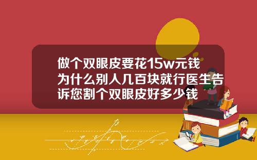 做个双眼皮要花15w元钱为什么别人几百块就行医生告诉您割个双眼皮好多少钱