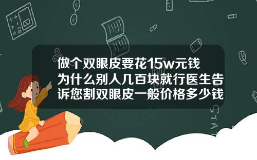 做个双眼皮要花15w元钱为什么别人几百块就行医生告诉您割双眼皮一般价格多少钱一次