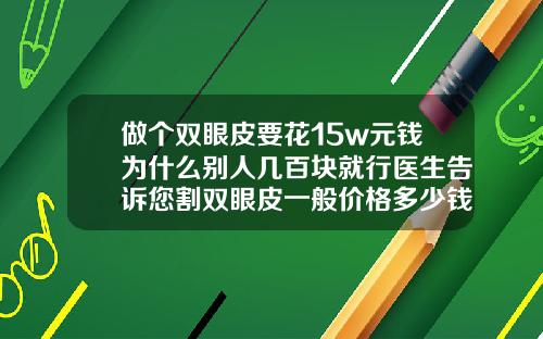 做个双眼皮要花15w元钱为什么别人几百块就行医生告诉您割双眼皮一般价格多少钱一次