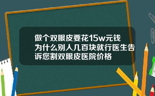 做个双眼皮要花15w元钱为什么别人几百块就行医生告诉您割双眼皮医院价格