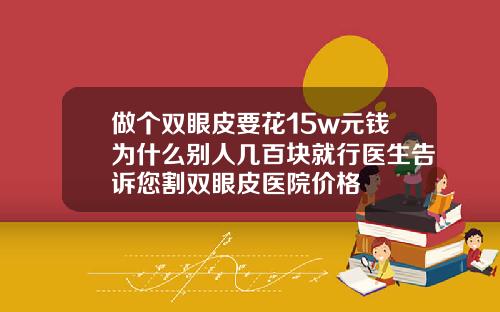 做个双眼皮要花15w元钱为什么别人几百块就行医生告诉您割双眼皮医院价格