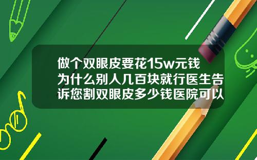 做个双眼皮要花15w元钱为什么别人几百块就行医生告诉您割双眼皮多少钱医院可以做