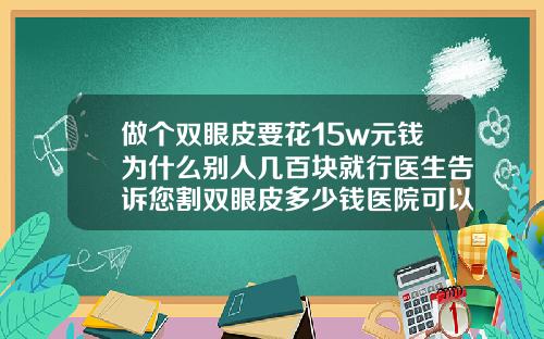 做个双眼皮要花15w元钱为什么别人几百块就行医生告诉您割双眼皮多少钱医院可以做