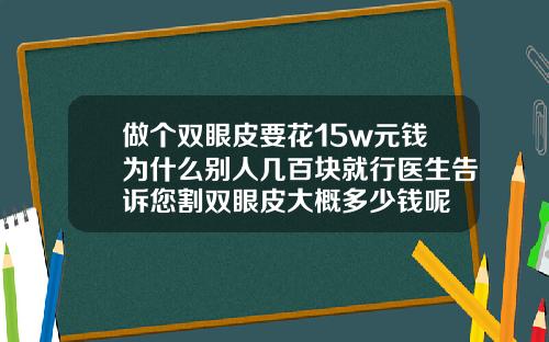 做个双眼皮要花15w元钱为什么别人几百块就行医生告诉您割双眼皮大概多少钱呢