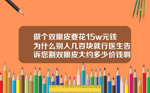 做个双眼皮要花15w元钱为什么别人几百块就行医生告诉您割双眼皮大约多少价钱啊