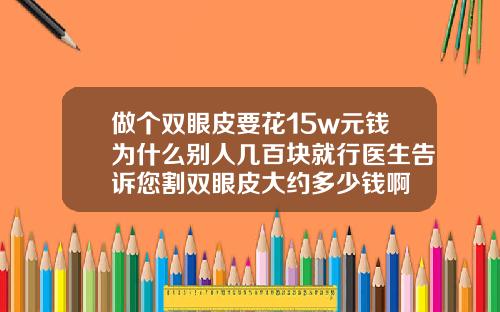 做个双眼皮要花15w元钱为什么别人几百块就行医生告诉您割双眼皮大约多少钱啊