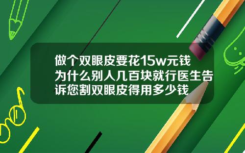 做个双眼皮要花15w元钱为什么别人几百块就行医生告诉您割双眼皮得用多少钱