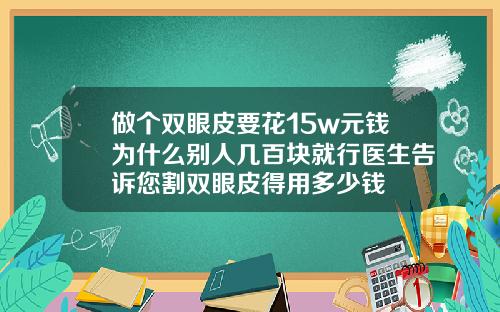 做个双眼皮要花15w元钱为什么别人几百块就行医生告诉您割双眼皮得用多少钱