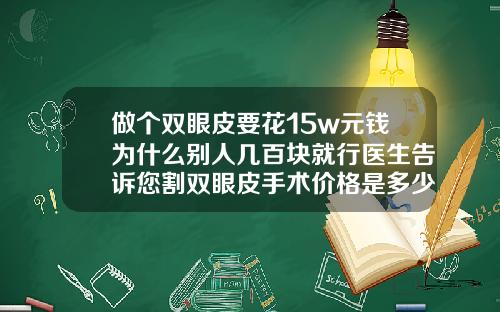 做个双眼皮要花15w元钱为什么别人几百块就行医生告诉您割双眼皮手术价格是多少