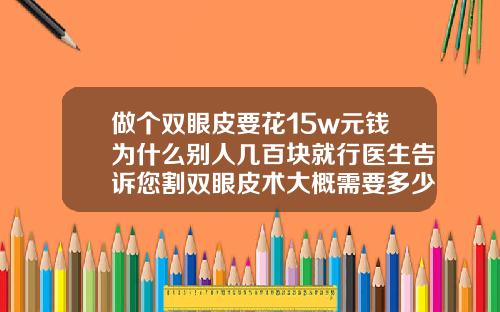 做个双眼皮要花15w元钱为什么别人几百块就行医生告诉您割双眼皮术大概需要多少钱呢