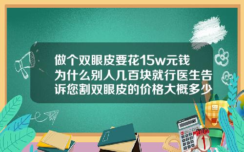 做个双眼皮要花15w元钱为什么别人几百块就行医生告诉您割双眼皮的价格大概多少钱啊
