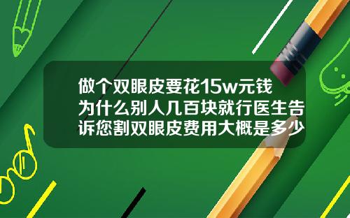 做个双眼皮要花15w元钱为什么别人几百块就行医生告诉您割双眼皮费用大概是多少钱