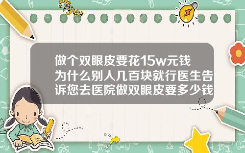 做个双眼皮要花15w元钱为什么别人几百块就行医生告诉您去医院做双眼皮要多少钱