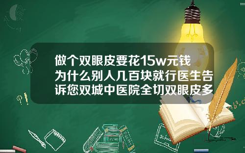 做个双眼皮要花15w元钱为什么别人几百块就行医生告诉您双城中医院全切双眼皮多少钱
