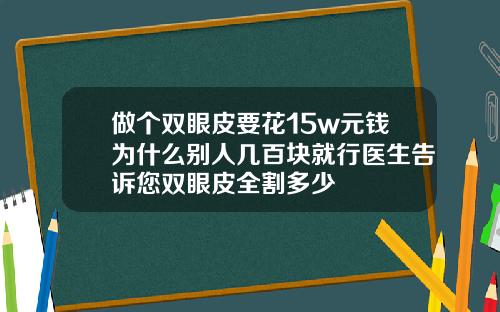 做个双眼皮要花15w元钱为什么别人几百块就行医生告诉您双眼皮全割多少