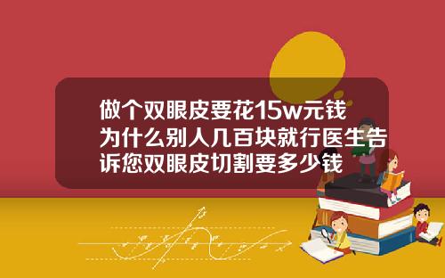 做个双眼皮要花15w元钱为什么别人几百块就行医生告诉您双眼皮切割要多少钱