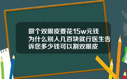 做个双眼皮要花15w元钱为什么别人几百块就行医生告诉您多少钱可以割双眼皮