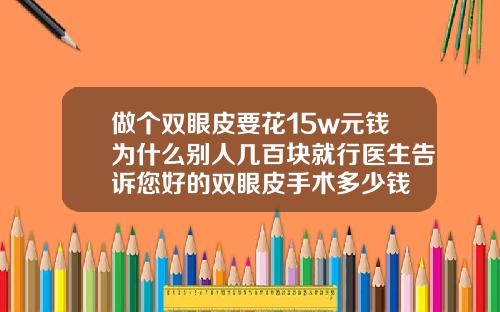 做个双眼皮要花15w元钱为什么别人几百块就行医生告诉您好的双眼皮手术多少钱