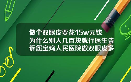 做个双眼皮要花15w元钱为什么别人几百块就行医生告诉您宝鸡人民医院做双眼皮多少钱