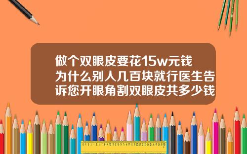 做个双眼皮要花15w元钱为什么别人几百块就行医生告诉您开眼角割双眼皮共多少钱