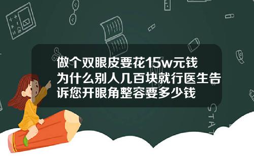 做个双眼皮要花15w元钱为什么别人几百块就行医生告诉您开眼角整容要多少钱