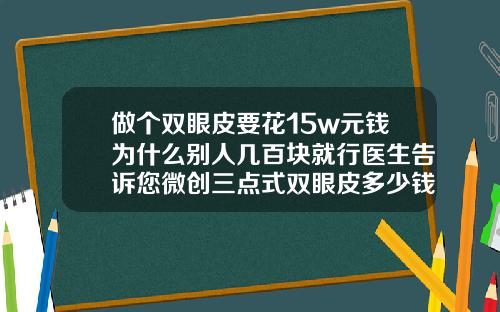 做个双眼皮要花15w元钱为什么别人几百块就行医生告诉您微创三点式双眼皮多少钱
