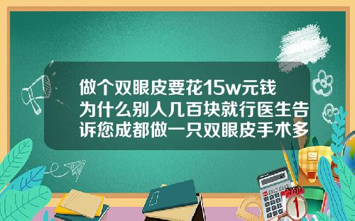 做个双眼皮要花15w元钱为什么别人几百块就行医生告诉您成都做一只双眼皮手术多少钱啊